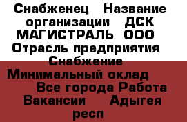 Снабженец › Название организации ­ ДСК МАГИСТРАЛЬ, ООО › Отрасль предприятия ­ Снабжение › Минимальный оклад ­ 30 000 - Все города Работа » Вакансии   . Адыгея респ.